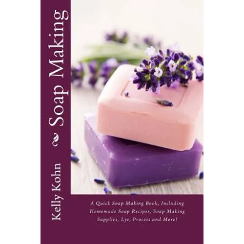 Soap Making: A Quick Soap Making Book, Including Homemade Soap Recipes, Soap Making Supplies, Lye, Process and More! - Paperback