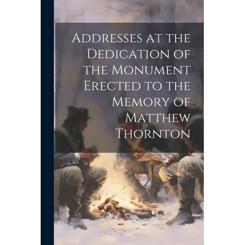 Addresses at the Dedication of the Monument Erected to the Memory of Matthew Thornton - Paperback