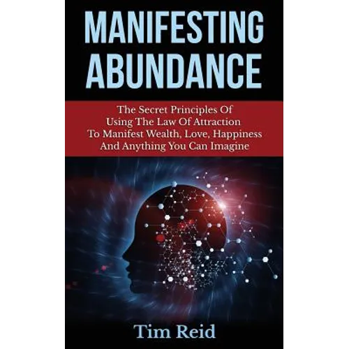 Manifesting Abundance: The Secret Principles Of Using The Law Of Attraction To Manifest Wealth, Love, Happiness And Anything You Can Imagine - Paperback