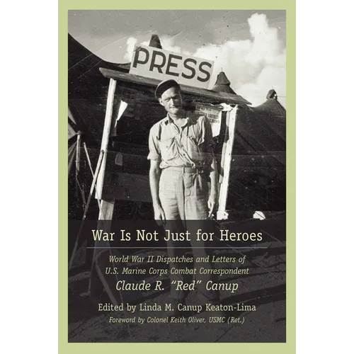 War Is Not Just for Heroes: World War II Dispatches and Letters of U.S. Marine Corps Combat Correspondent Claude R. Red Canup - Paperback