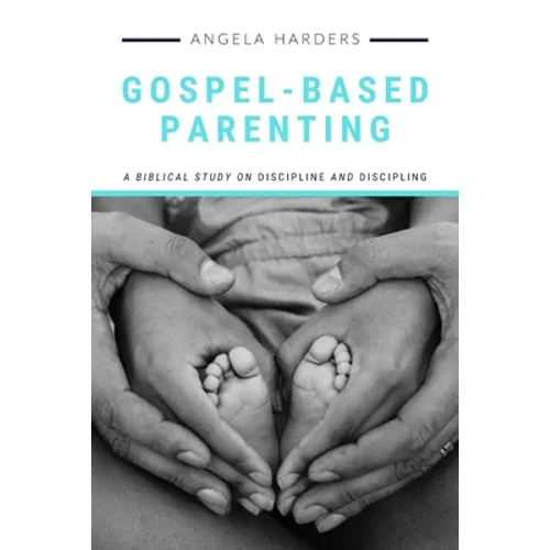 Gospel-Based Parenting: A Biblical Study on Discipline and Discipling - Paperback