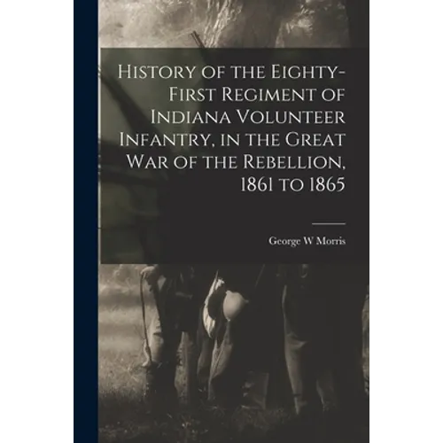 History of the Eighty-first Regiment of Indiana Volunteer Infantry, in the Great War of the Rebellion, 1861 to 1865 - Paperback