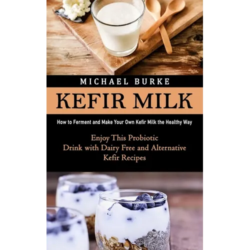 Kefir Milk: How to Ferment and Make Your Own Kefir Milk the Healthy Way (Enjoy This Probiotic Drink with Dairy Free and Alternative Kefir Recipes) - Paperback