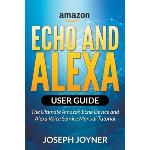 Amazon Echo and Alexa User Guide: The Ultimate Amazon Echo Device and Alexa Voice Service Manual Tutorial - Paperback