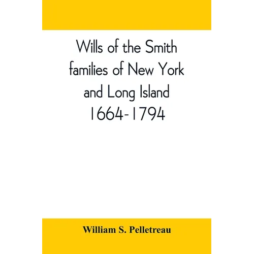 Wills of the Smith families of New York and Long Island, 1664-1794: careful abstracts of all the wills of the name of Smith recorded in New York, Jama - Paperback