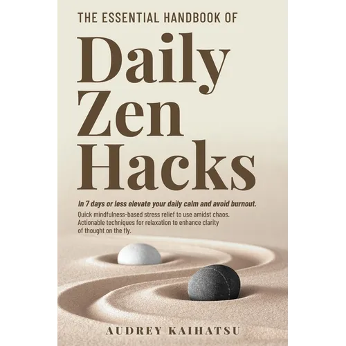 The Essential Handbook of Daily Zen Hacks: In 7 days or less elevate your daily calm and avoid burnout. Quick mindfulness-based stress relief to use a - Paperback