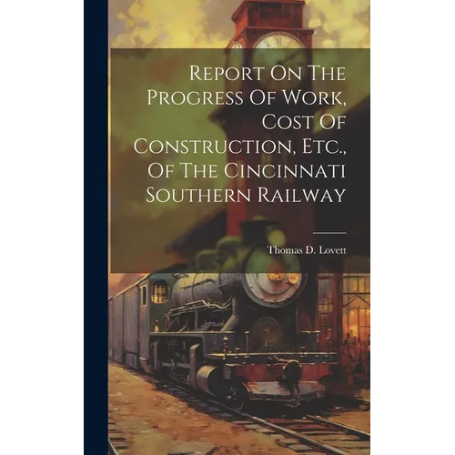 Report On The Progress Of Work, Cost Of Construction, Etc., Of The Cincinnati Southern Railway - Hardcover
