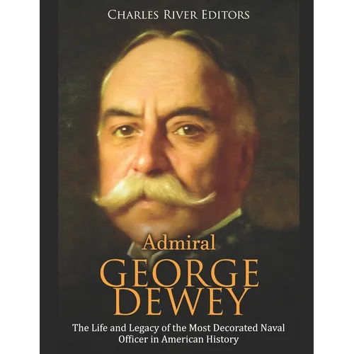 Admiral George Dewey: The Life and Legacy of the Most Decorated Naval Officer in American History - Paperback
