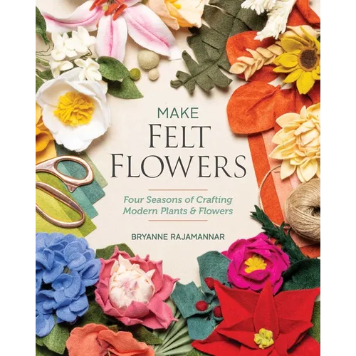 Make Felt Flowers: Four Seasons of Crafting Modern Plants & Flowers - Paperback