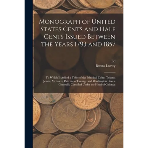 Monograph of United States Cents and Half Cents Issued Between the Years 1793 and 1857: To Which is Added a Table of the Principal Coins, Tokens, Jeto - Paperback