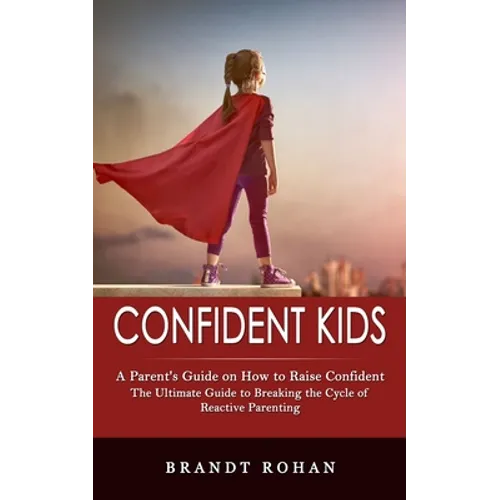 Confident Kids: A Parent's Guide on How to Raise Confident (The Ultimate Guide to Breaking the Cycle of Reactive Parenting) - Paperback