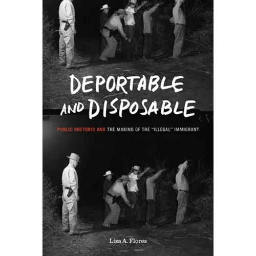 Deportable and Disposable: Public Rhetoric and the Making of the "Illegal" Immigrant - Paperback