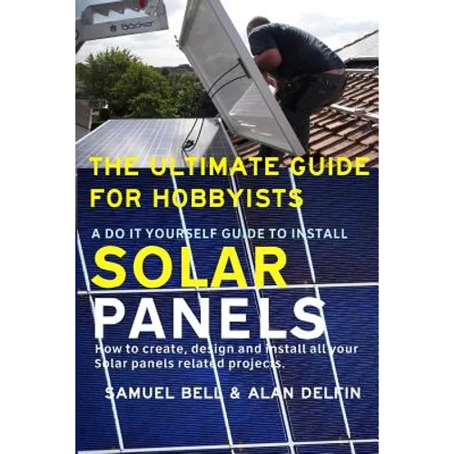 The Ultimate Guide for Hobbyists a Do It Yourself Guide to Install Solar Panels: How to Create, Design and Install All Your Solar Panels Related Proje - Paperback