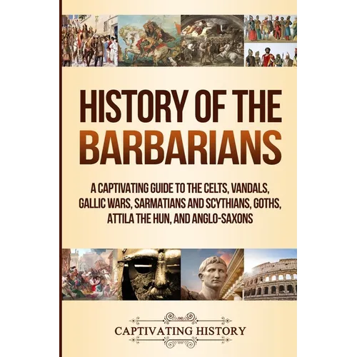 History of the Barbarians: A Captivating Guide to the Celts, Vandals, Gallic Wars, Sarmatians and Scythians, Goths, Attila the Hun, and Anglo-Saxons - Paperback