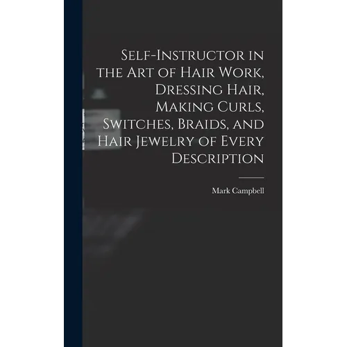 Self-instructor in the art of Hair Work, Dressing Hair, Making Curls, Switches, Braids, and Hair Jewelry of Every Description - Hardcover