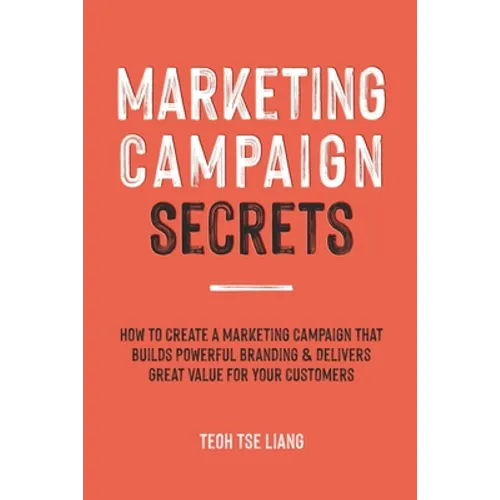 Marketing Campaign Secrets: How to Create a Marketing Campaign that Builds Powerful Branding & Delivers Great Value for Your Customers - Paperback