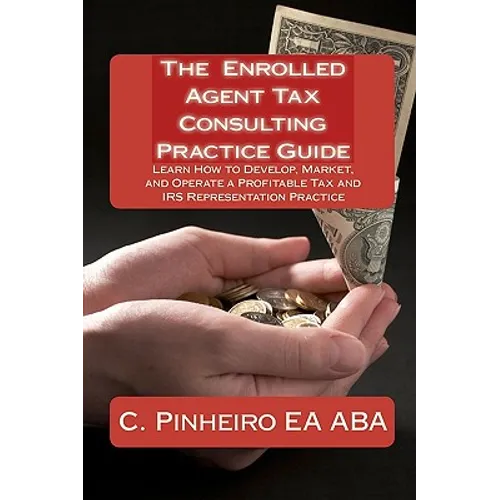 The Enrolled Agent Tax Consulting Practice Guide: Learn How to Develop, Market, and Operate a Profitable Tax and IRS Representation Practice - Paperback