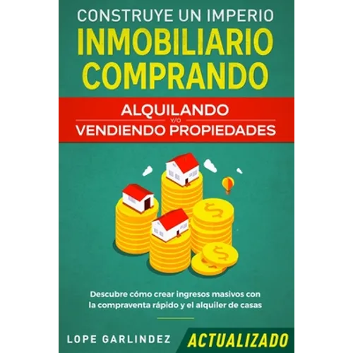 Construye un imperio inmobiliario comprando, alquilando y/o vendiendo propiedades (actualizado): Descubre cómo crear ingresos masivos con la compraven - Paperback