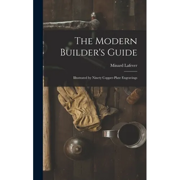 The Modern Builder's Guide: Illustrated by Ninety Copper-plate Engravings - Hardcover