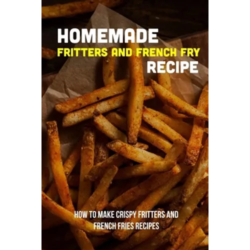 Homemade Fritters And French Fry Recipe: How To Make Crispy Fritters And French Fries Recipes: The Best Easy Air Fryer French Fries Recipe - Paperback