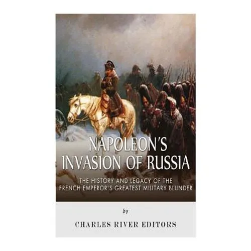 Napoleon's Invasion of Russia: The History and Legacy of the French Emperor's Greatest Military Blunder - Paperback
