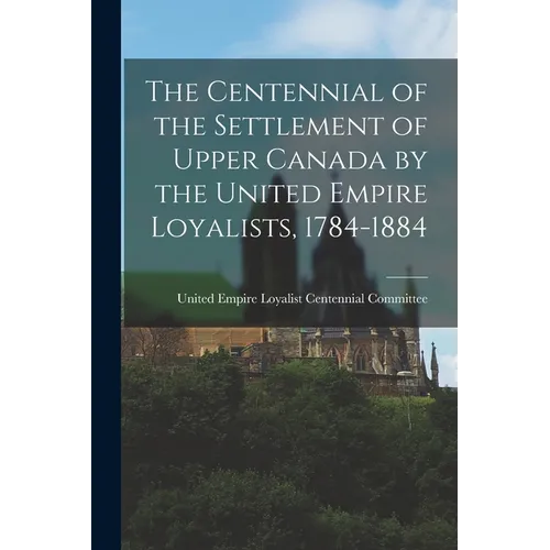 The Centennial of the Settlement of Upper Canada by the United Empire Loyalists, 1784-1884 - Paperback