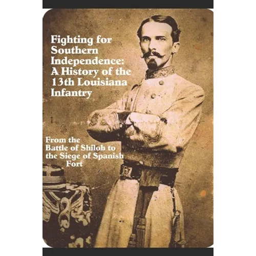 Fighting for Southern Independence: A History of the 13th Louisiana Infantry Regiment - Paperback