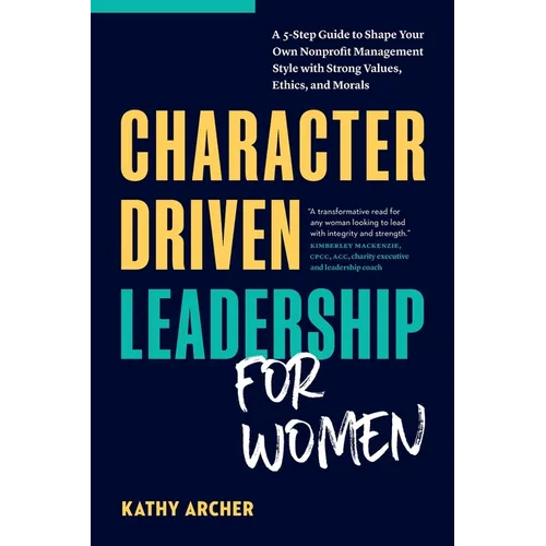 Character Driven Leadership for Women: A 5-Step Guide to Shape Your Own Nonprofit Management Style with Strong Values, Ethics, and Morals - Paperback