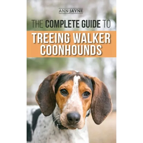 The Complete Guide to Treeing Walker Coonhounds: Finding, Raising, Training, Feeding, Exercising, Socializing, and Loving Your New Walker Coonhound Pu - Hardcover