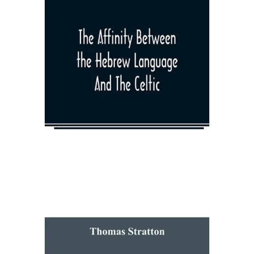 The affinity between the Hebrew language and the Celtic: being a comparison between Hebrew and the Gaelic language, or the Celtic of Scotland - Paperback