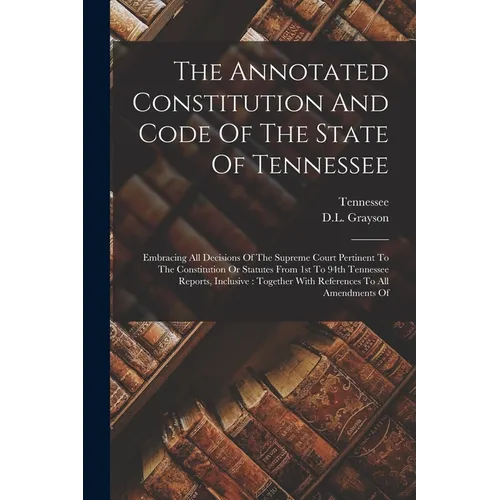 The Annotated Constitution And Code Of The State Of Tennessee: Embracing All Decisions Of The Supreme Court Pertinent To The Constitution Or Statutes - Paperback