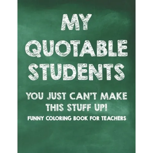 My Quotable Students You Just Can't Make This Stuff Up! Funny Coloring Book For Teachers: Calming Coloring Pages with Humorous Quotes That Teachers Ca - Paperback
