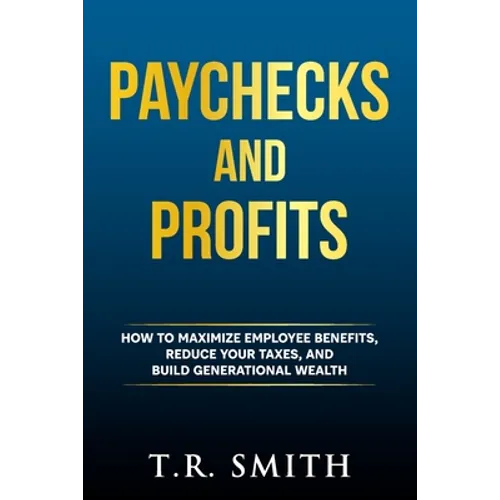 Paychecks and Profits: How to Maximize Employee Benefits, Reduce Your Taxes, and Build Generational Wealth - Paperback