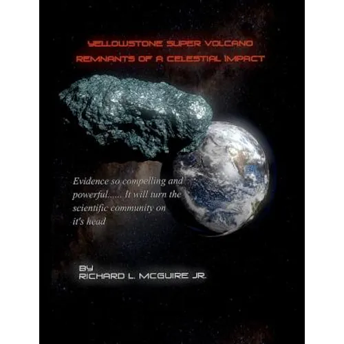 Yellowstone Super Volcano... Remnants Of A Celestial Impact: Evidence so compelling and powerful it will turn the scientific community on it's head! - Paperback