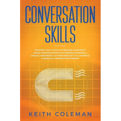 Conversation Skills: Discover the #1 Tactics to Become a Master at Social Communication with Amazing Charisma, & Crucial Confidence. Go From Being Shy - Paperback