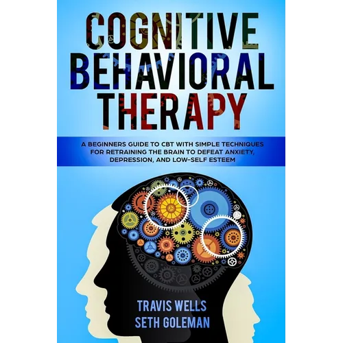 Cognitive Behavioral Therapy: A Beginners Guide to CBT with Simple Techniques for Retraining the Brain to Defeat Anxiety, Depression, and Low-Self E - Paperback