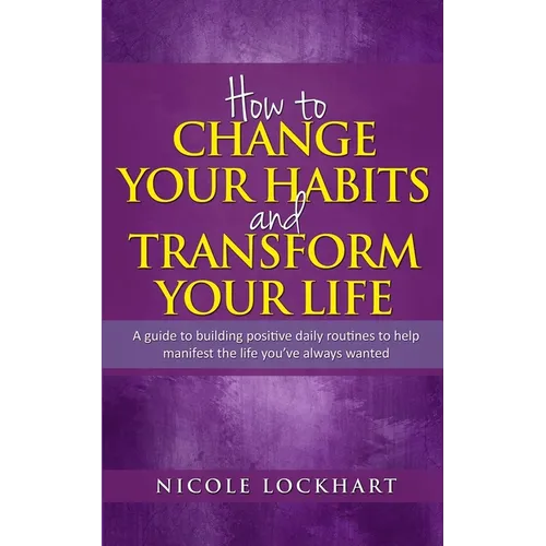 How to Change your Habits and Transform your Life: A guide to building positive, daily routines to help manifest the life you've always wanted - Paperback