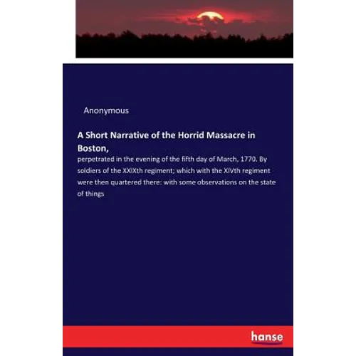 A Short Narrative of the Horrid Massacre in Boston,: perpetrated in the evening of the fifth day of March, 1770. By soldiers of the XXIXth regiment; w - Paperback
