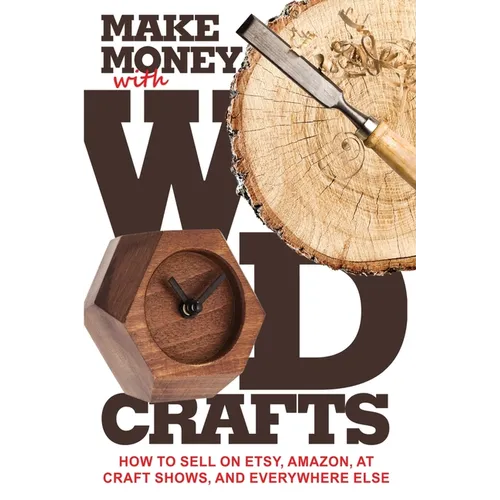 Make Money with Wood Crafts: How to Sell on Etsy, Amazon, at Craft Shows, to Interior Designers and Everywhere Else, and How to Get Top Dollars for Yo - Paperback