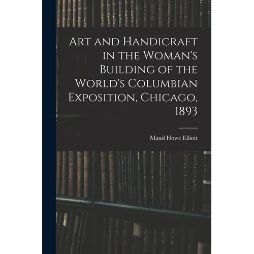 Art and Handicraft in the Woman's Building of the World's Columbian Exposition, Chicago, 1893 - Paperback