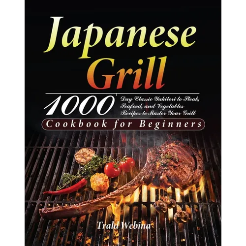 Japanese Grill Cookbook for Beginners: 1000-Day Classic Yakitori to Steak, Seafood, and Vegetables Recipes to Master Your Grill - Paperback