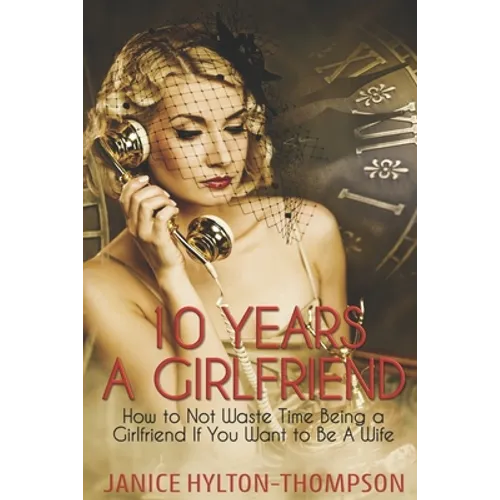 10 Years A Girlfriend: How to NOT Waste Time Being a Girlfriend if You Want to be a Wife - Paperback