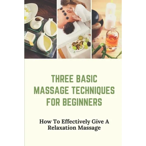Three Basic Massage Techniques For Beginners: How To Effectively Give A Relaxation Massage: Massage Therapy - Paperback