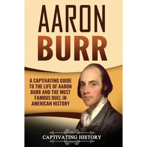 Aaron Burr: A Captivating Guide to the Life of Aaron Burr and the Most Famous Duel in American History - Paperback