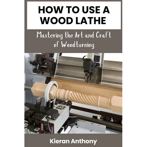 How to Use a Wood Lathe: Mastering the Art and Craft of Woodturning - Paperback