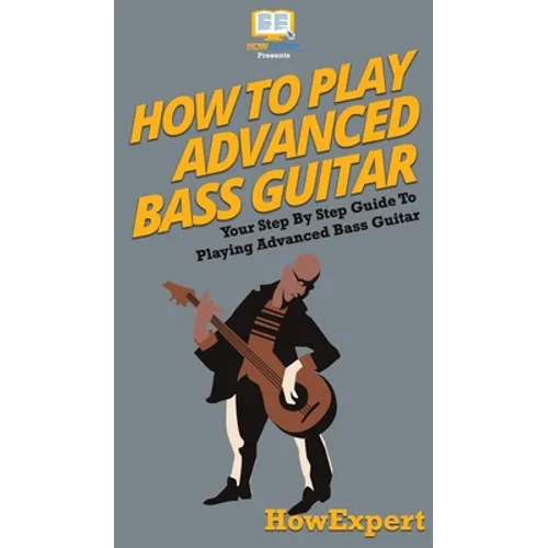 How To Play Advanced Bass Guitar: Your Step By Step Guide To Playing Advanced Bass Guitar - Hardcover