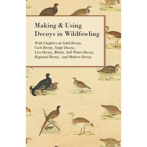 Making and Using Decoys in Wildfowling - With Chapters on Solid Decoys, Cork Decoys, Snipe Decoys, Live Decoys, Blinds, Salt Water Decoys, Regional De - Paperback