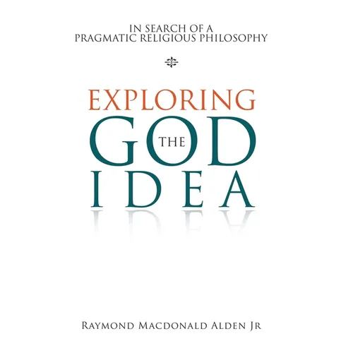 Exploring the God Idea: In Search of a Pragmatic Religious Philosophy - Hardcover