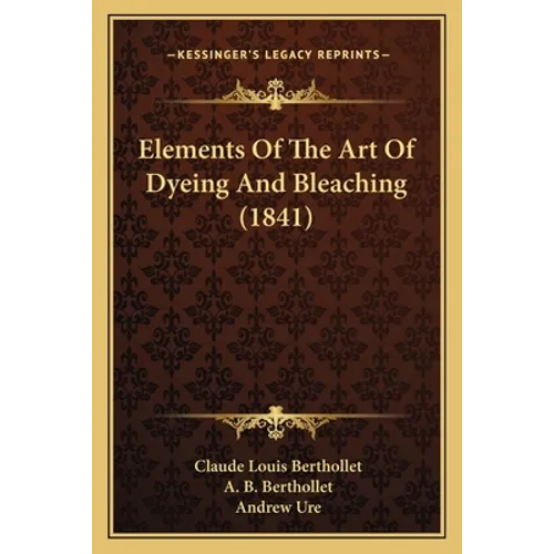 Elements Of The Art Of Dyeing And Bleaching (1841) - Paperback