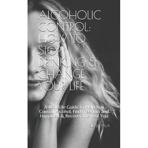 Alcoholic Control: How to Stop Drinking & Change Your Life: A Real-Life Guide to Help You Control Alcohol, Find Freedom and Happiness & R - Paperback